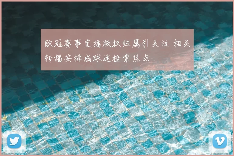 欧冠赛事直播版权归属引关注 相关转播安排成球迷检索焦点