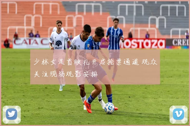 少林女足首映礼开启抢票通道 观众关注现场观影安排