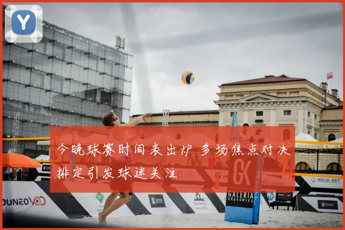 今晚球赛时间表出炉 多场焦点对决排定引发球迷关注