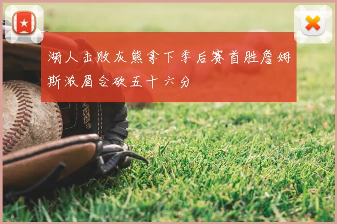 湖人击败灰熊拿下季后赛首胜詹姆斯浓眉合砍五十六分