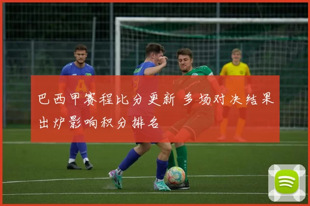 巴西甲赛程比分更新 多场对决结果出炉影响积分排名