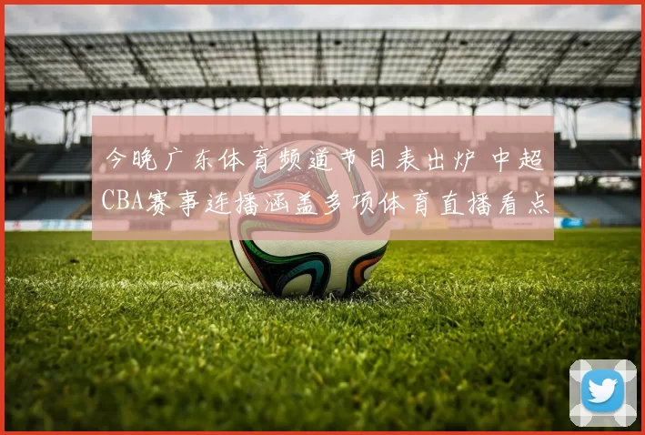 今晚广东体育频道节目表出炉 中超CBA赛事连播涵盖多项体育直播看点