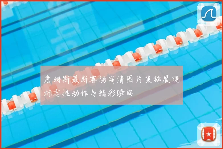 詹姆斯最新赛场高清图片集锦展现标志性动作与精彩瞬间