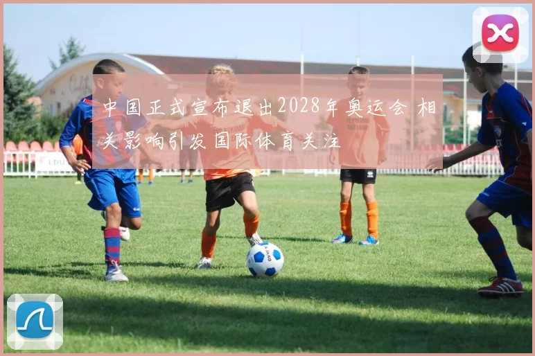 中国正式宣布退出2028年奥运会 相关影响引发国际体育关注