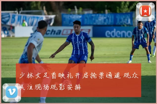 少林女足首映礼开启抢票通道 观众关注现场观影安排