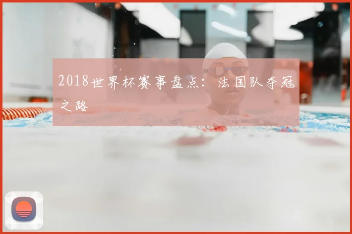 2018世界杯赛事盘点:法国队夺冠之路