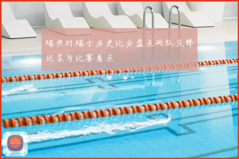 瑞典对瑞士历史比分盘点两队交锋记录与比赛看点