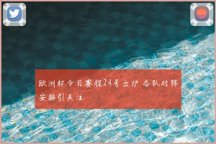 欧洲杯今日赛程24号出炉 各队对阵安排引关注
