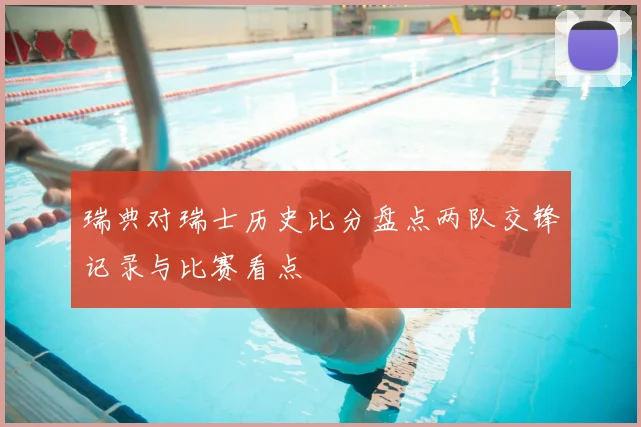 瑞典对瑞士历史比分盘点两队交锋记录与比赛看点