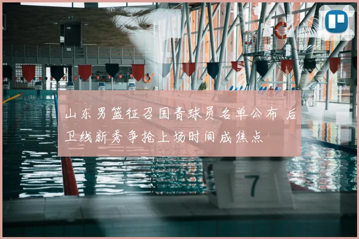 山东男篮征召国青球员名单公布 后卫线新秀争抢上场时间成焦点