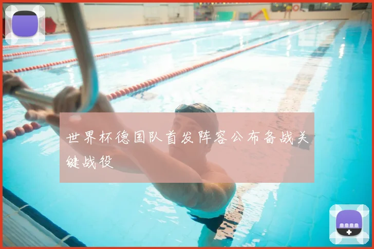 世界杯德国队首发阵容公布备战关键战役