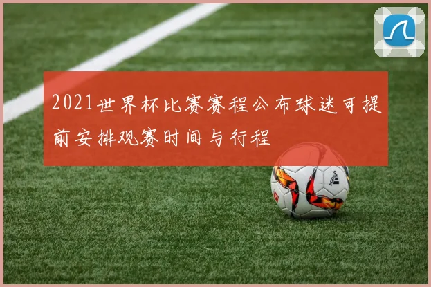 2021世界杯比赛赛程公布球迷可提前安排观赛时间与行程