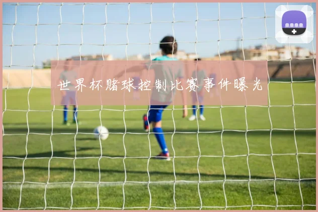 世界杯赌球控制比赛事件曝光