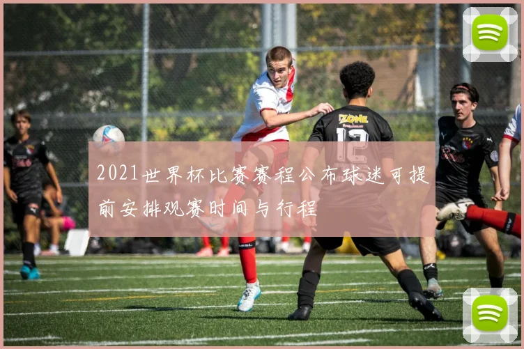 2021世界杯比赛赛程公布球迷可提前安排观赛时间与行程