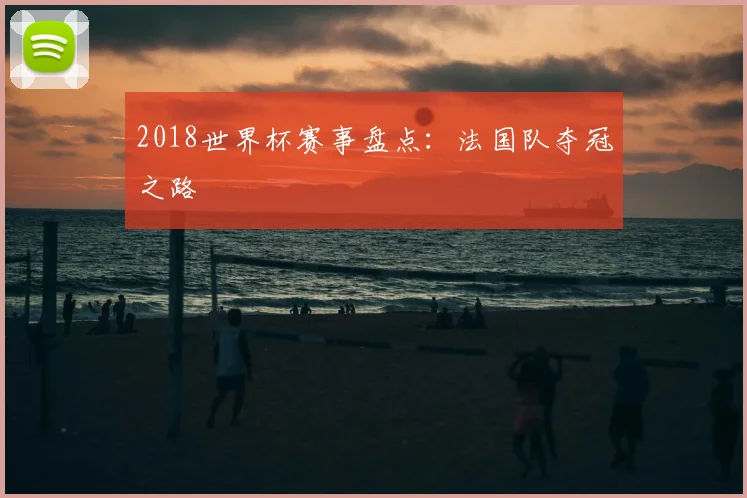 2018世界杯赛事盘点:法国队夺冠之路