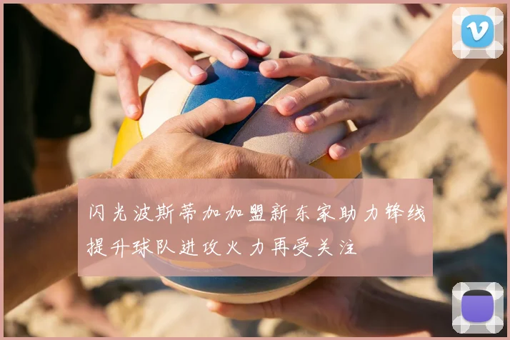 闪光波斯蒂加加盟新东家助力锋线提升球队进攻火力再受关注