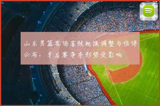 山东男篮客场落败轮换调整与伤停公布，季后赛争夺形势受影响