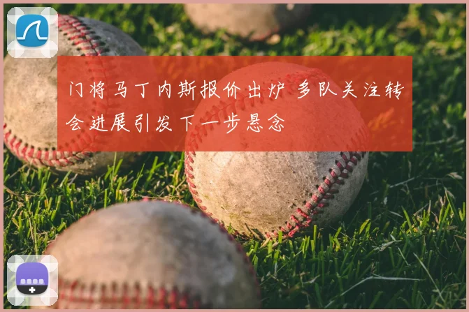 门将马丁内斯报价出炉 多队关注转会进展引发下一步悬念