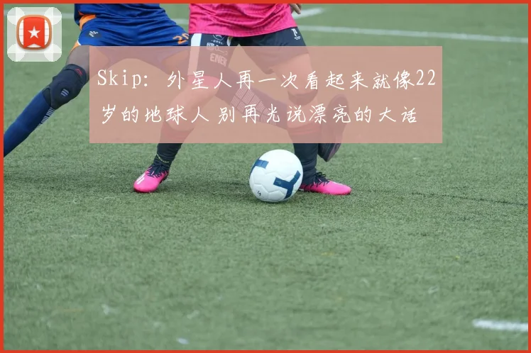 Skip:外星人再一次看起来就像22岁的地球人 别再光说漂亮的大话