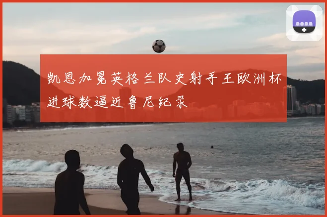 凯恩加冕英格兰队史射手王欧洲杯进球数逼近鲁尼纪录